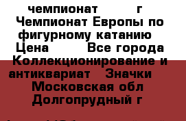 11.1) чемпионат : 1970 г - Чемпионат Европы по фигурному катанию › Цена ­ 99 - Все города Коллекционирование и антиквариат » Значки   . Московская обл.,Долгопрудный г.